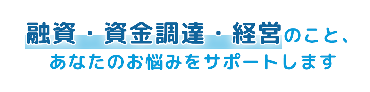 融資・資金調達・経営のこと、あなたのお悩みをサポートします