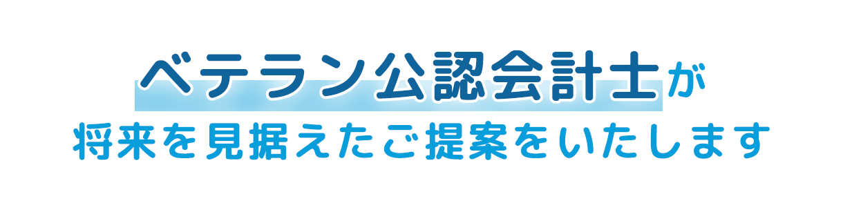 ベテラン公認会計士が将来を見据えたご提案をいたします